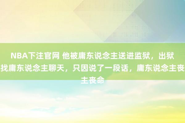 NBA下注官网 他被庸东说念主送进监狱，出狱后找庸东说念主聊天，只因说了一段话，庸东说念主丧命