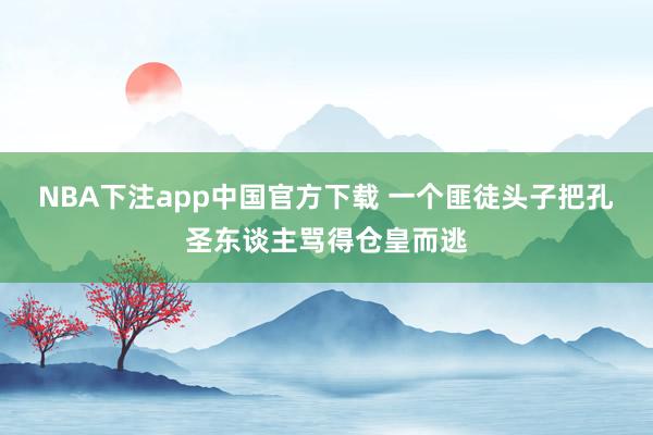 NBA下注app中国官方下载 一个匪徒头子把孔圣东谈主骂得仓皇而逃