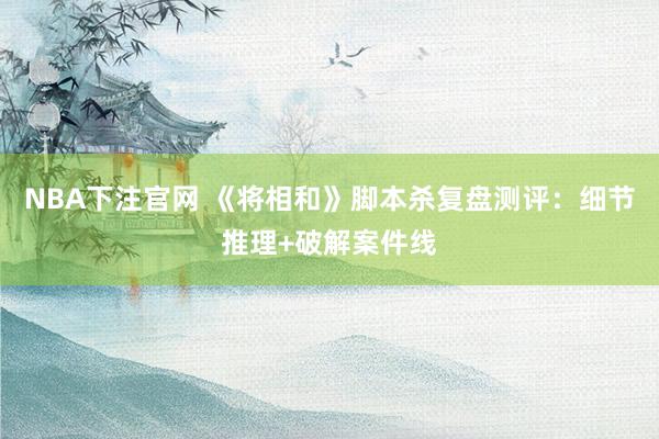 NBA下注官网 《将相和》脚本杀复盘测评：细节推理+破解案件线