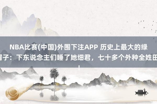 NBA比赛(中国)外围下注APP 历史上最大的绿帽子：下东说念主们睡了她细君，七十多个外种全姓田！