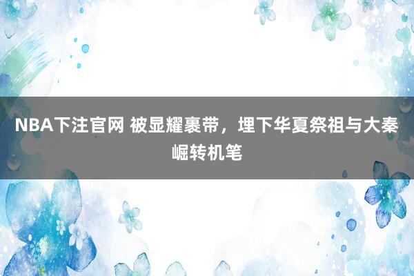 NBA下注官网 被显耀裹带，埋下华夏祭祖与大秦崛转机笔