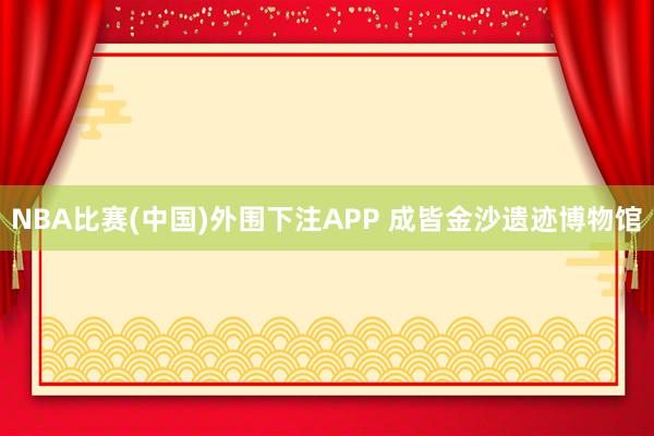 NBA比赛(中国)外围下注APP 成皆金沙遗迹博物馆