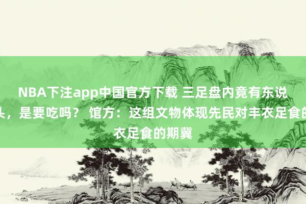 NBA下注app中国官方下载 三足盘内竟有东说念主头，是要吃吗？ 馆方：这组文物体现先民对丰衣足食的期冀