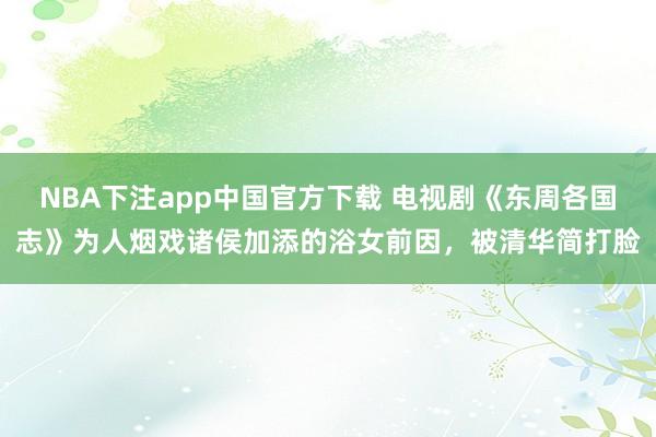 NBA下注app中国官方下载 电视剧《东周各国志》为人烟戏诸侯加添的浴女前因，被清华简打脸