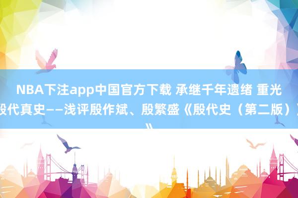 NBA下注app中国官方下载 承继千年遗绪 重光殷代真史——浅评殷作斌、殷繁盛《殷代史(第二版)》