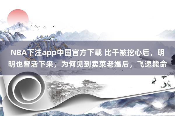NBA下注app中国官方下载 比干被挖心后，明明也曾活下来，为何见到卖菜老媪后，飞速毙命