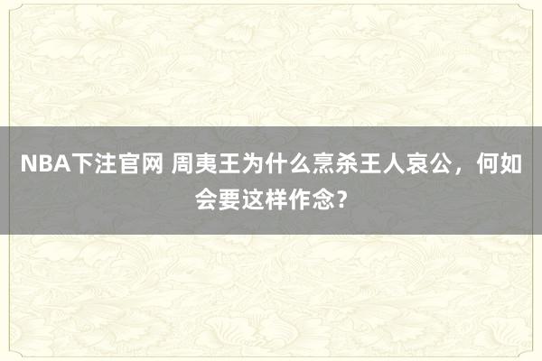 NBA下注官网 周夷王为什么烹杀王人哀公，何如会要这样作念？