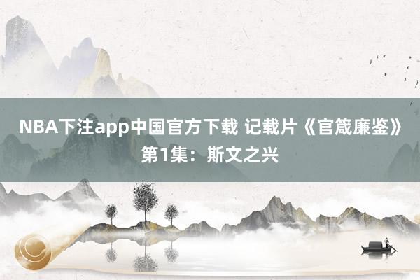 NBA下注app中国官方下载 记载片《官箴廉鉴》第1集：斯文之兴