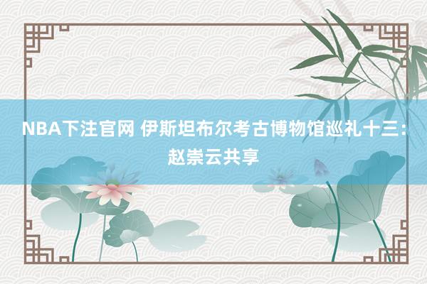 NBA下注官网 伊斯坦布尔考古博物馆巡礼十三:赵崇云共享