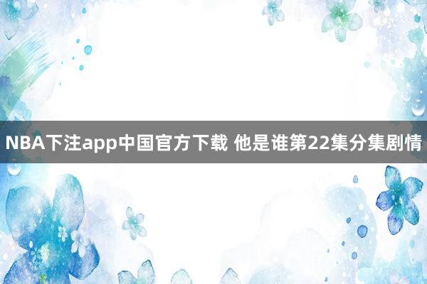 NBA下注app中国官方下载 他是谁第22集分集剧情