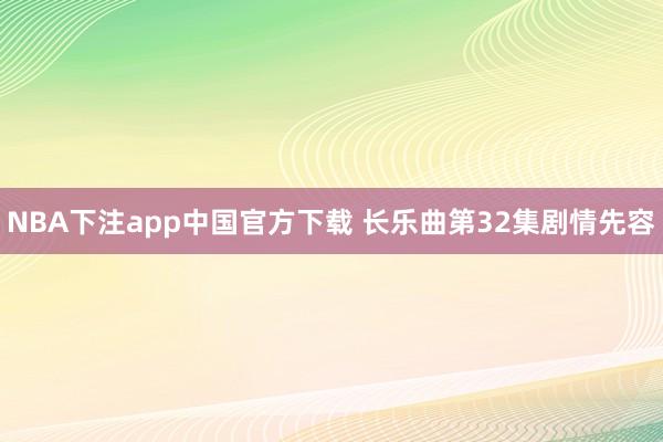 NBA下注app中国官方下载 长乐曲第32集剧情先容