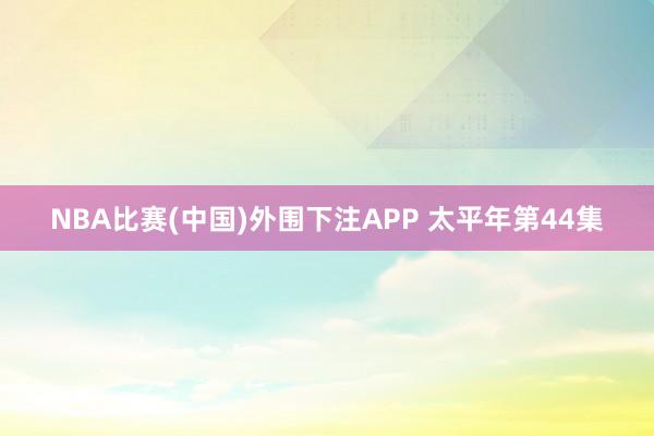 NBA比赛(中国)外围下注APP 太平年第44集