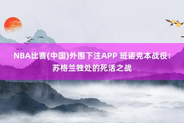 NBA比赛(中国)外围下注APP 班诺克本战役：苏格兰独处的死活之战