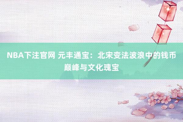 NBA下注官网 元丰通宝：北宋变法波浪中的钱币巅峰与文化瑰宝