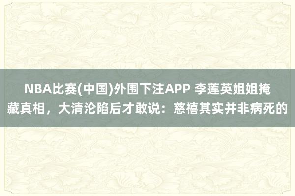 NBA比赛(中国)外围下注APP 李莲英姐姐掩藏真相，大清沦陷后才敢说：慈禧其实并非病死的
