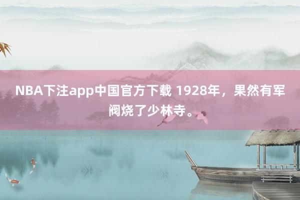 NBA下注app中国官方下载 1928年，果然有军阀烧了少林寺。