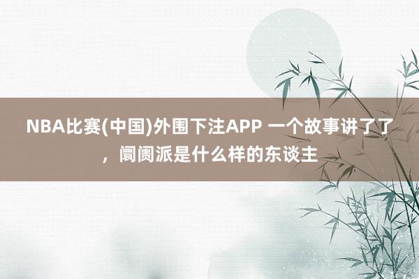 NBA比赛(中国)外围下注APP 一个故事讲了了，阛阓派是什么样的东谈主