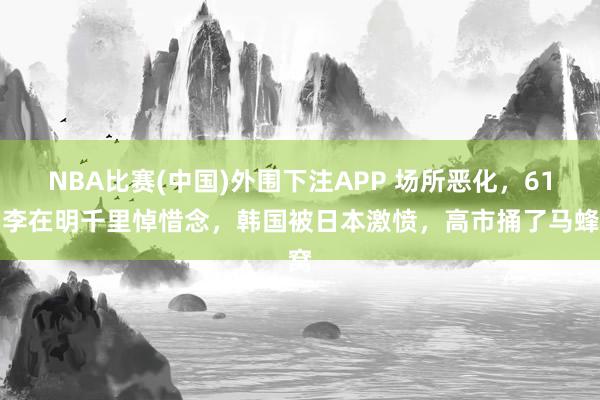 NBA比赛(中国)外围下注APP 场所恶化，61岁李在明千里悼惜念，韩国被日本激愤，高市捅了马蜂窝