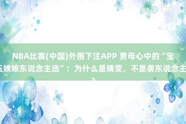 NBA比赛(中国)外围下注APP 贾母心中的“宝玉姨娘东说念主选”：为什么是晴雯，不是袭东说念主？