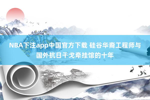 NBA下注app中国官方下载 硅谷华裔工程师与国外抗日干戈牵挂馆的十年