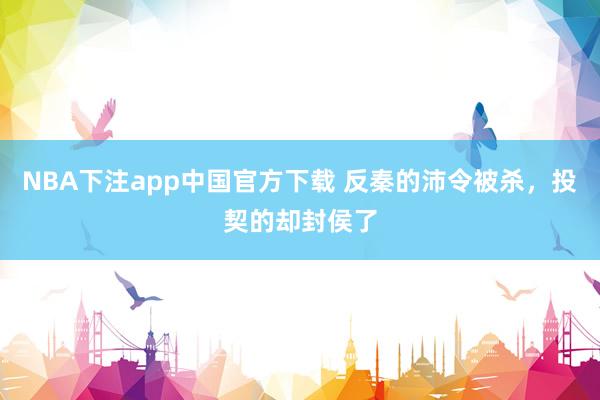 NBA下注app中国官方下载 反秦的沛令被杀，投契的却封侯了