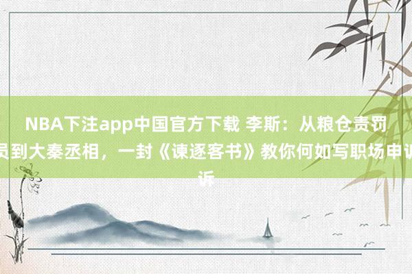 NBA下注app中国官方下载 李斯：从粮仓责罚员到大秦丞相，一封《谏逐客书》教你何如写职场申诉