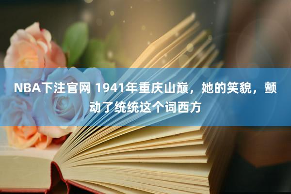 NBA下注官网 1941年重庆山巅，她的笑貌，颤动了统统这个词西方