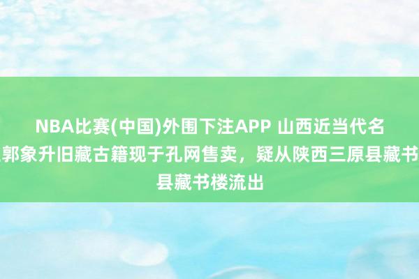 NBA比赛(中国)外围下注APP 山西近当代名东谈主郭象升旧藏古籍现于孔网售卖，疑从陕西三原县藏书楼流出