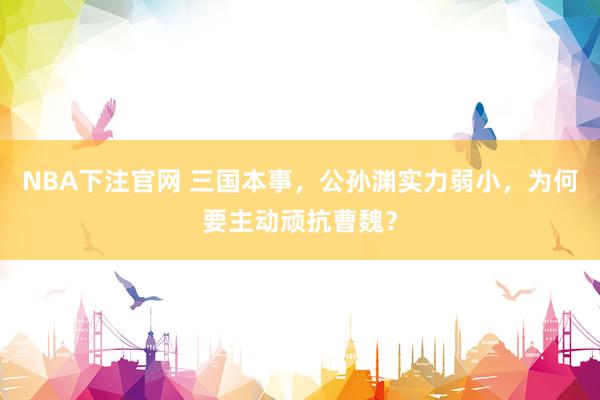 NBA下注官网 三国本事,公孙渊实力弱小,为何要主动顽抗曹魏?