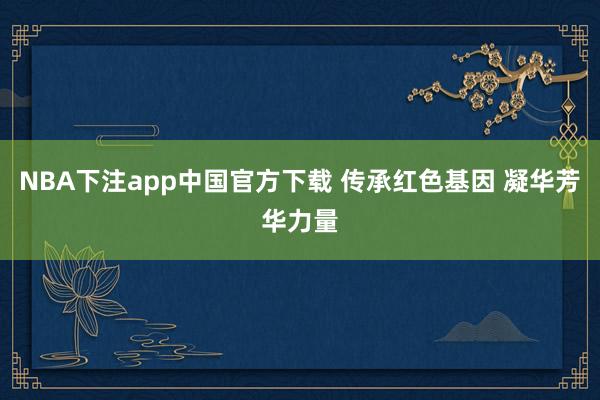 NBA下注app中国官方下载 传承红色基因 凝华芳华力量