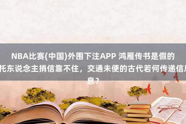 NBA比赛(中国)外围下注APP 鸿雁传书是假的，托东说念主捎信靠不住，交通未便的古代若何传递信息？