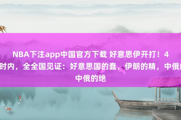 NBA下注app中国官方下载 好意思伊开打！48小时内，全全国见证：好意思国的蠢，伊朗的精，中俄的绝