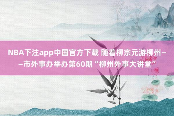 NBA下注app中国官方下载 随着柳宗元游柳州——市外事办举办第60期“柳州外事大讲堂”