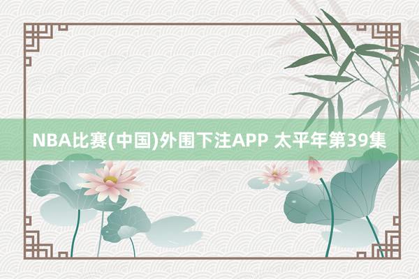 NBA比赛(中国)外围下注APP 太平年第39集