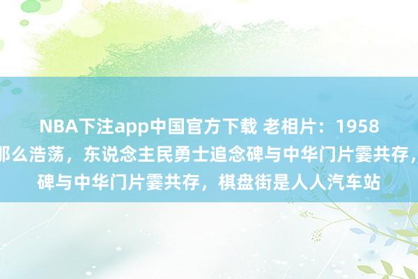 NBA下注app中国官方下载 老相片：1958年天安门广场还莫得那么浩荡，东说念主民勇士追念碑与中华门片霎共存，棋盘街是人人汽车站