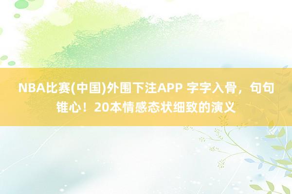 NBA比赛(中国)外围下注APP 字字入骨，句句锥心！20本情感态状细致的演义