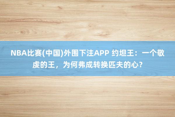 NBA比赛(中国)外围下注APP 约坦王：一个敬虔的王，为何弗成转换匹夫的心？