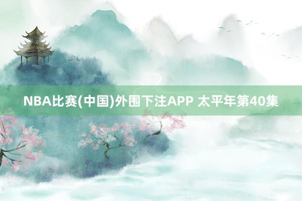 NBA比赛(中国)外围下注APP 太平年第40集