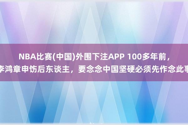 NBA比赛(中国)外围下注APP 100多年前，李鸿章申饬后东谈主，要念念中国坚硬必须先作念此事