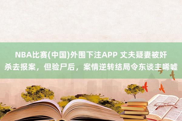 NBA比赛(中国)外围下注APP 丈夫疑妻被奸杀去报案，但验尸后，案情逆转结局令东谈主唏嘘