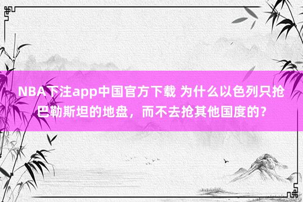 NBA下注app中国官方下载 为什么以色列只抢巴勒斯坦的地盘，而不去抢其他国度的？
