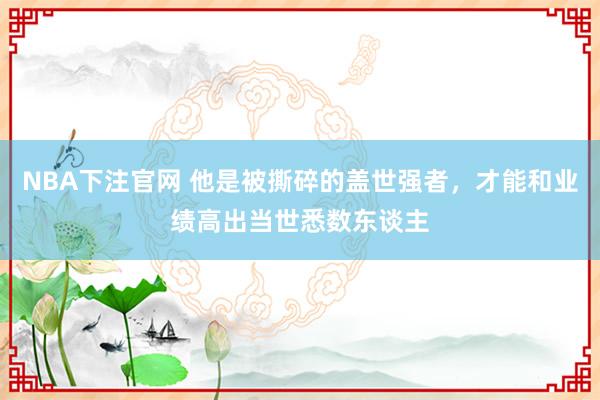 NBA下注官网 他是被撕碎的盖世强者，才能和业绩高出当世悉数东谈主