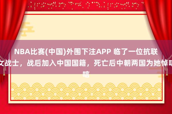 NBA比赛(中国)外围下注APP 临了一位抗联女战士，战后加入中国国籍，死亡后中朝两国为她悼唁