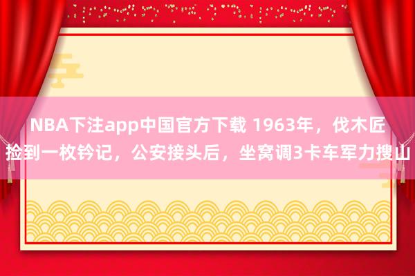 NBA下注app中国官方下载 1963年，伐木匠捡到一枚钤记，公安接头后，坐窝调3卡车军力搜山