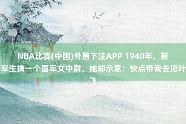 NBA比赛(中国)外围下注APP 1940年，新四军生擒一个国军女中尉，她却示意：快点带我去见叶飞
