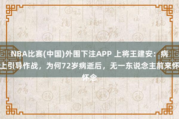 NBA比赛(中国)外围下注APP 上将王建安：病床上引导作战，为何72岁病逝后，无一东说念主前来怀念