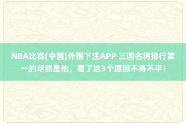 NBA比赛(中国)外围下注APP 三国名将排行第一的尽然是他，看了这3个原因不得不平！