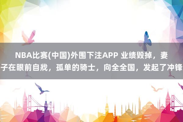NBA比赛(中国)外围下注APP 业绩毁掉，妻子在眼前自戕，孤单的骑士，向全全国，发起了冲锋