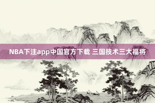 NBA下注app中国官方下载 三国技术三大福将