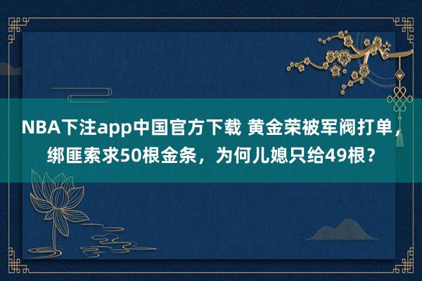 NBA下注app中国官方下载 黄金荣被军阀打单，绑匪索求50根金条，为何儿媳只给49根？